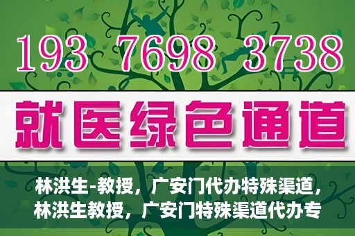 林洪生-教授，广安门代办特殊渠道，林洪生教授，广安门特殊渠道代办专家解读
