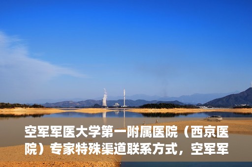 空军军医大学第一附属医院（西京医院）专家特殊渠道联系方式，空军军医大学第一附属医院（西京医院）专家特殊联系方式揭秘