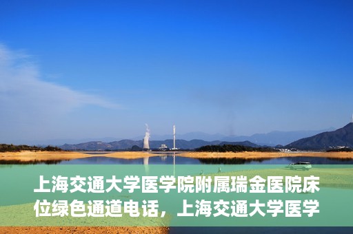 上海交通大学医学院附属瑞金医院床位绿色通道电话，上海交通大学医学院附属瑞金医院床位绿色通道联系电话详解