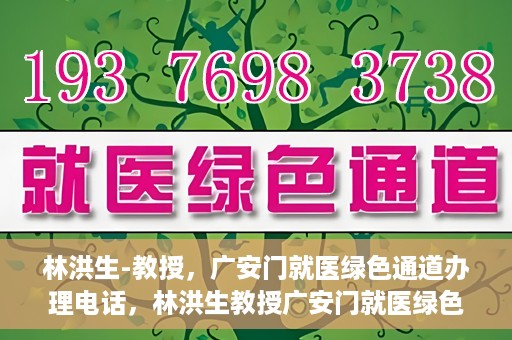 林洪生-教授，广安门就医绿色通道办理电话，林洪生教授广安门就医绿色通道联系电话及办理指南