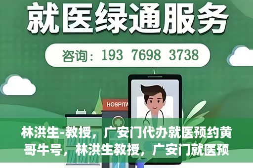 林洪生-教授，广安门代办就医预约黄哥牛号，林洪生教授，广安门就医预约背后的黄哥牛号传奇