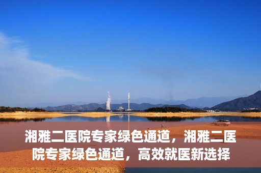湘雅二医院专家绿色通道，湘雅二医院专家绿色通道，高效就医新选择