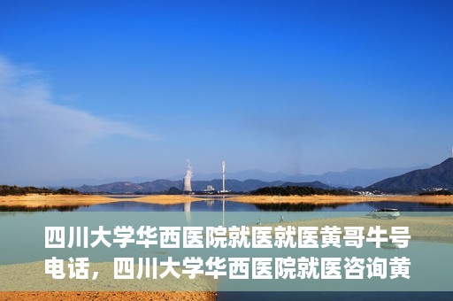 四川大学华西医院就医就医黄哥牛号电话，四川大学华西医院就医咨询黄哥牛号专线揭秘