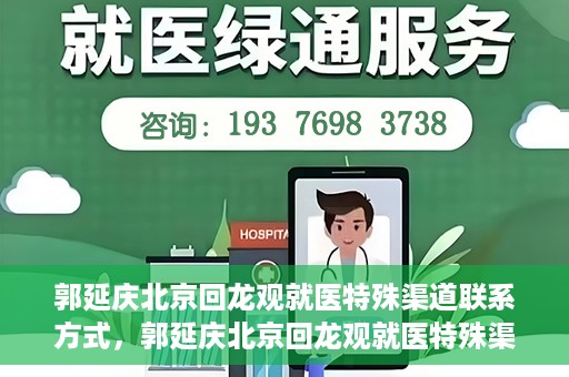 郭延庆北京回龙观就医特殊渠道联系方式，郭延庆北京回龙观就医特殊渠道联系指南