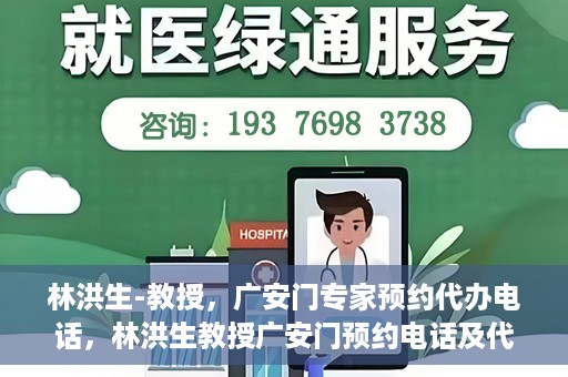 林洪生-教授，广安门专家预约代办电话，林洪生教授广安门预约电话及代办服务解析