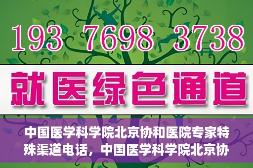 中国医学科学院北京协和医院专家特殊渠道电话，中国医学科学院北京协和医院专家特殊渠道电话专线详解
