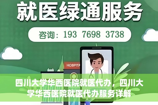 四川大学华西医院就医代办，四川大学华西医院就医代办服务详解