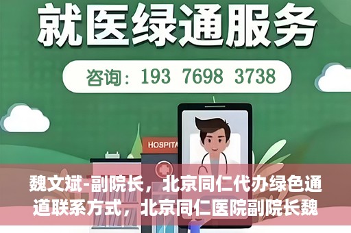 魏文斌-副院长，北京同仁代办绿色通道联系方式，北京同仁医院副院长魏文斌与绿色通道代办联系方式揭秘