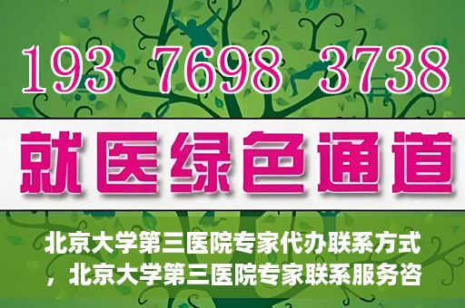 北京大学第三医院专家代办联系方式，北京大学第三医院专家联系服务咨询热线