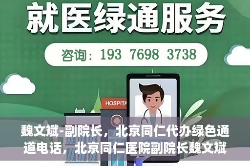 魏文斌-副院长，北京同仁代办绿色通道电话，北京同仁医院副院长魏文斌揭秘，绿色通道电话代办服务新动向
