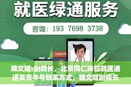 魏文斌-副院长，北京同仁床位就医通道黄哥牛号联系方式，魏文斌副院长与北京同仁医院床位就医通道，黄哥牛号联系方式揭秘