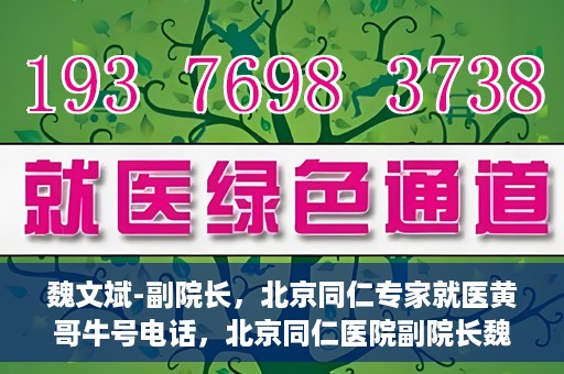 魏文斌-副院长，北京同仁专家就医黄哥牛号电话，北京同仁医院副院长魏文斌，黄哥牛号电话背后的就医专家力量