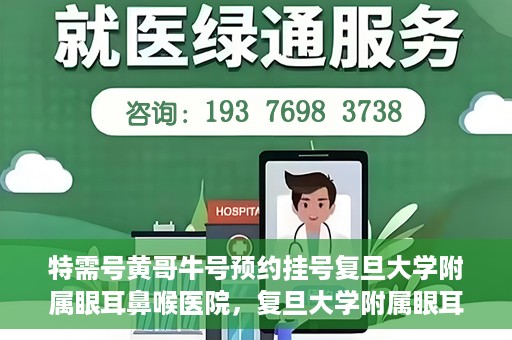 特需号黄哥牛号预约挂号复旦大学附属眼耳鼻喉医院，复旦大学附属眼耳鼻喉医院特需号黄哥牛号预约挂号攻略