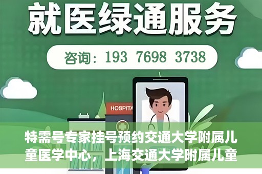 特需号专家挂号预约交通大学附属儿童医学中心，上海交通大学附属儿童医学中心特需专家挂号预约服务启动