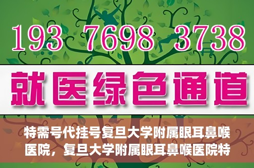 特需号代挂号复旦大学附属眼耳鼻喉医院，复旦大学附属眼耳鼻喉医院特需号代挂号服务解析