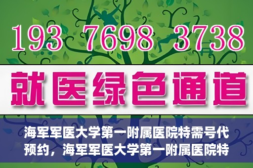 海军军医大学第一附属医院特需号代预约，海军军医大学第一附属医院特需号预约服务解读
