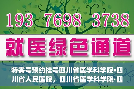 特需号预约挂号四川省医学科学院•四川省人民医院，四川省医学科学院·四川省人民医院特需号预约挂号服务启动