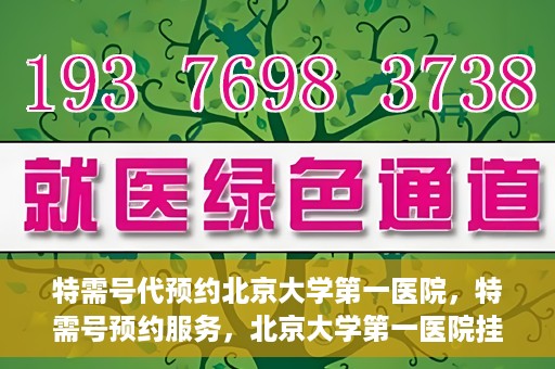 特需号代预约北京大学第一医院，特需号预约服务，北京大学第一医院挂号攻略