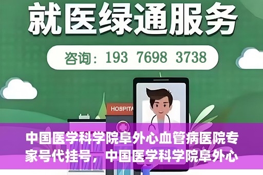 中国医学科学院阜外心血管病医院专家号代挂号，中国医学科学院阜外心血管病医院专家号代挂号服务详解