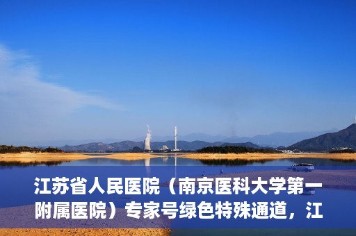 江苏省人民医院（南京医科大学第一附属医院）专家号绿色特殊通道，江苏省人民医院专家号绿色特殊通道解析
