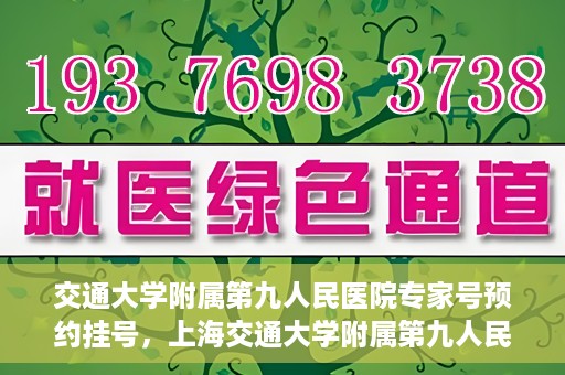 交通大学附属第九人民医院专家号预约挂号，上海交通大学附属第九人民医院专家号预约挂号攻略