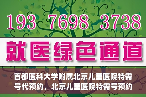 首都医科大学附属北京儿童医院特需号代预约，北京儿童医院特需号预约服务详解