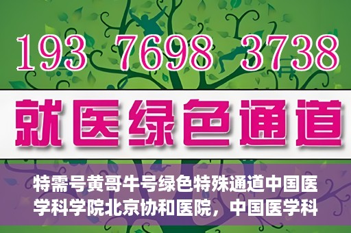 特需号黄哥牛号绿色特殊通道中国医学科学院北京协和医院，中国医学科学院北京协和医院特需号黄哥牛号绿色特殊通道揭秘