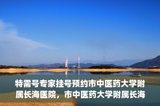 特需号专家挂号预约市中医药大学附属长海医院，市中医药大学附属长海医院特需号专家挂号预约服务启动