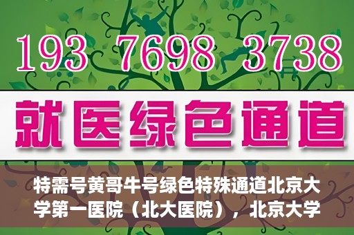 特需号黄哥牛号绿色特殊通道北京大学第一医院（北大医院），北京大学第一医院特需绿色特殊通道，黄哥牛号引领医疗新风尚