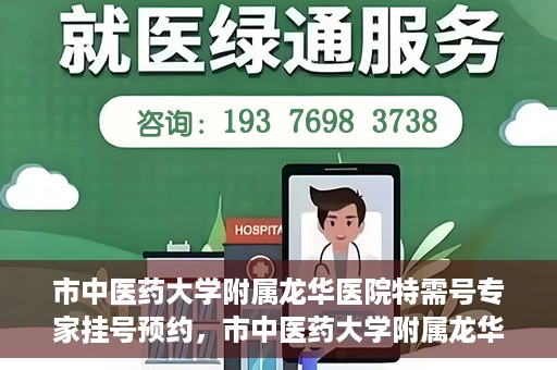 市中医药大学附属龙华医院特需号专家挂号预约，市中医药大学附属龙华医院特需专家挂号预约攻略