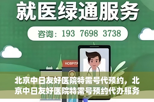 北京中日友好医院特需号代预约，北京中日友好医院特需号预约代办服务解析