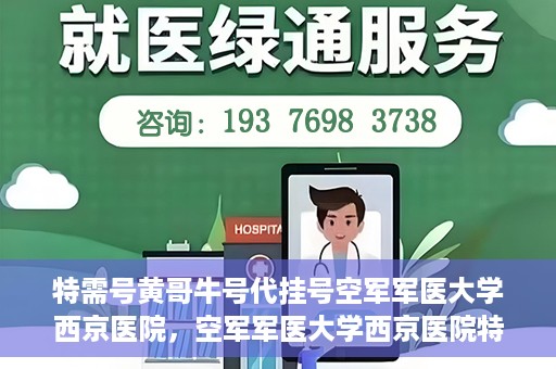 特需号黄哥牛号代挂号空军军医大学西京医院，空军军医大学西京医院特需号黄哥牛号代挂号服务解析