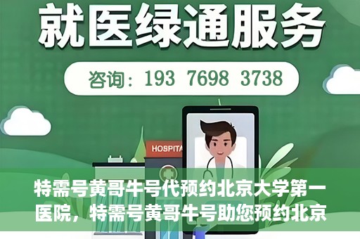 特需号黄哥牛号代预约北京大学第一医院，特需号黄哥牛号助您预约北京大学第一医院专家号