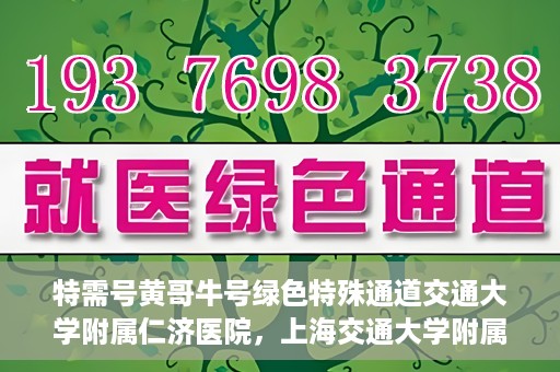 特需号黄哥牛号绿色特殊通道交通大学附属仁济医院，上海交通大学附属仁济医院特需号黄哥牛号，绿色特殊通道助力健康之路