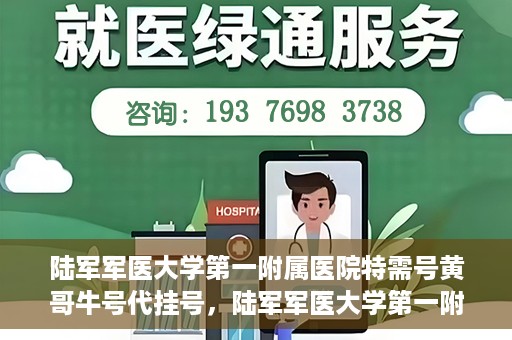 陆军军医大学第一附属医院特需号黄哥牛号代挂号，陆军军医大学第一附属医院特需号专家黄哥挂号攻略，便捷代挂号服务解析