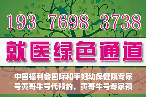 中国福利会国际和平妇幼保健院专家号黄哥牛号代预约，黄哥牛号专家预约服务，中国福利会国际和平妇幼保健院便捷就医新通道