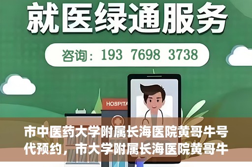 市中医药大学附属长海医院黄哥牛号代预约，市大学附属长海医院黄哥牛号预约服务启动