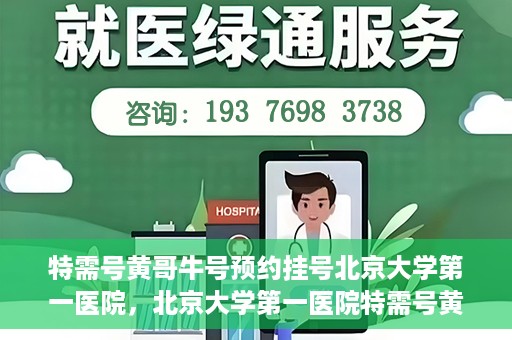 特需号黄哥牛号预约挂号北京大学第一医院，北京大学第一医院特需号黄哥牛号预约挂号攻略
