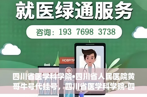 四川省医学科学院•四川省人民医院黄哥牛号代挂号，四川省医学科学院·四川省人民医院黄哥牛号——便捷挂号新体验