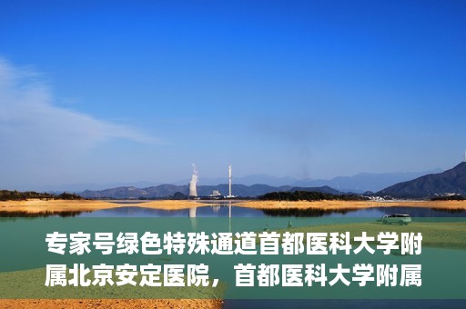 专家号绿色特殊通道首都医科大学附属北京安定医院，首都医科大学附属北京安定医院专家号绿色特殊通道解析