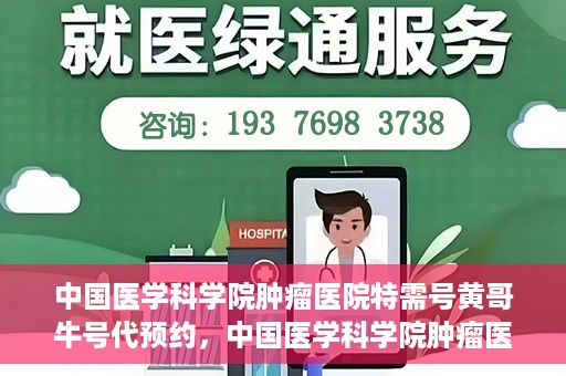 中国医学科学院肿瘤医院特需号黄哥牛号代预约，中国医学科学院肿瘤医院特需号预约专家黄哥牛号预约服务启动