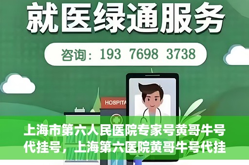 上海市第六人民医院专家号黄哥牛号代挂号，上海第六医院黄哥牛号代挂号专家预约服务解析