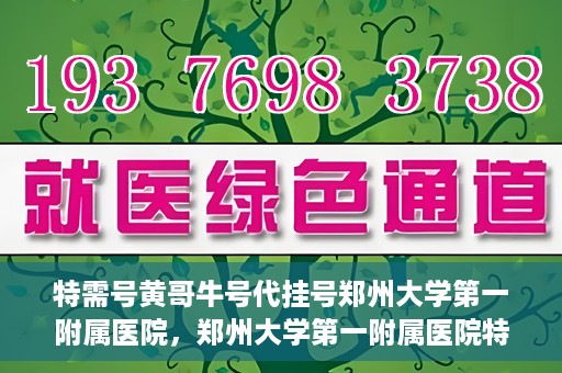 特需号黄哥牛号代挂号郑州大学第一附属医院，郑州大学第一附属医院特需号黄哥牛号代挂号揭秘