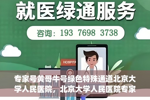 专家号黄哥牛号绿色特殊通道北京大学人民医院，北京大学人民医院专家号黄哥牛号开启绿色特殊通道，助力健康事业前行