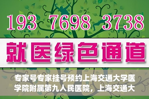专家号专家挂号预约上海交通大学医学院附属第九人民医院，上海交通大学医学院附属第九人民医院专家号预约挂号攻略