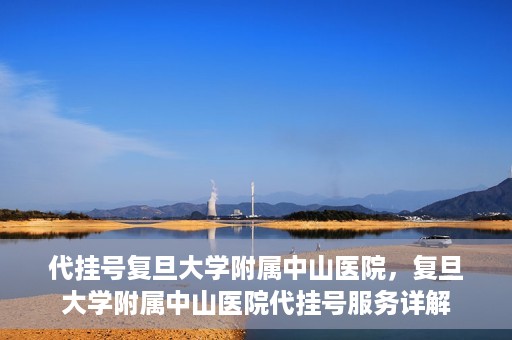 代挂号复旦大学附属中山医院，复旦大学附属中山医院代挂号服务详解