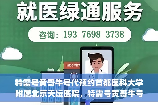 特需号黄哥牛号代预约首都医科大学附属北京天坛医院，特需号黄哥牛号，北京天坛医院预约服务详解