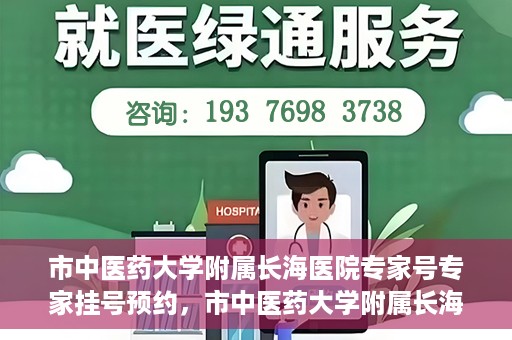 市中医药大学附属长海医院专家号专家挂号预约，市中医药大学附属长海医院专家挂号预约系统上线，一键预约专家号，便捷就医体验