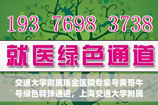 交通大学附属瑞金医院专家号黄哥牛号绿色特殊通道，上海交通大学附属瑞金医院专家号黄哥牛号，绿色特殊通道开启