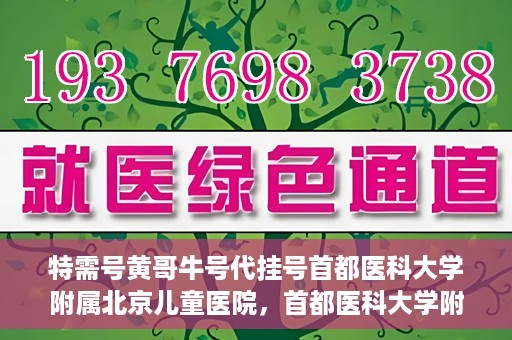 特需号黄哥牛号代挂号首都医科大学附属北京儿童医院，首都医科大学附属北京儿童医院特需号黄哥牛号代挂号服务详解
